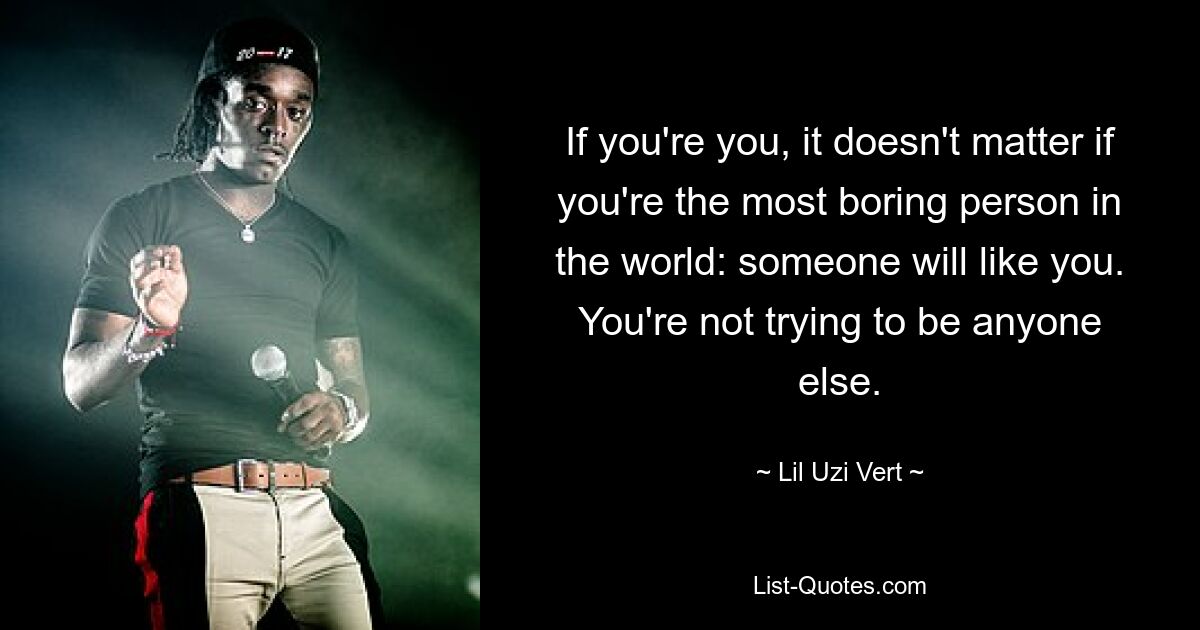 If you're you, it doesn't matter if you're the most boring person in the world: someone will like you. You're not trying to be anyone else. — © Lil Uzi Vert