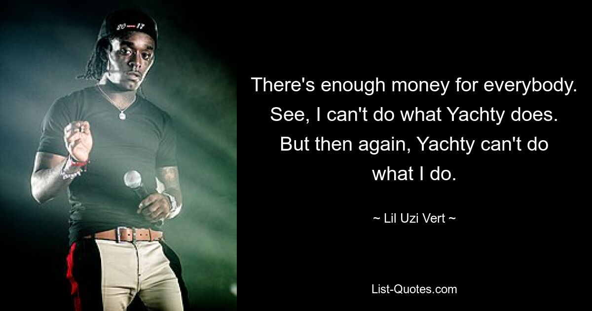 There's enough money for everybody. See, I can't do what Yachty does. But then again, Yachty can't do what I do. — © Lil Uzi Vert