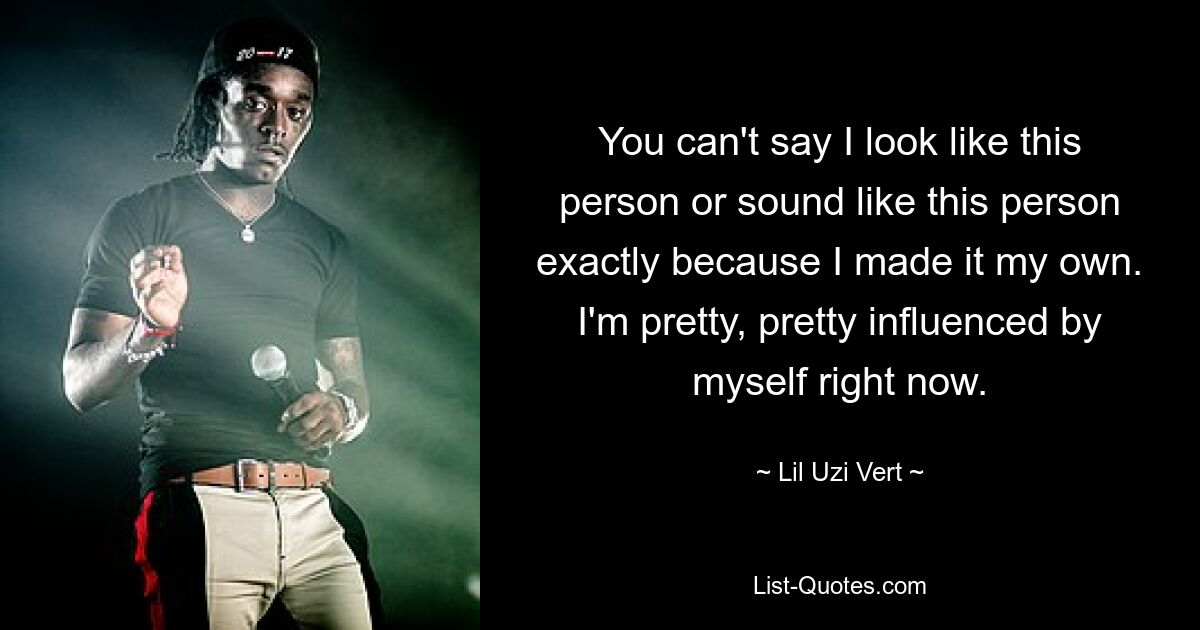 You can't say I look like this person or sound like this person exactly because I made it my own. I'm pretty, pretty influenced by myself right now. — © Lil Uzi Vert