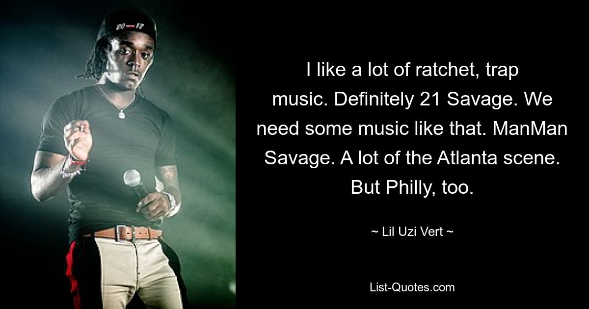 I like a lot of ratchet, trap music. Definitely 21 Savage. We need some music like that. ManMan Savage. A lot of the Atlanta scene. But Philly, too. — © Lil Uzi Vert