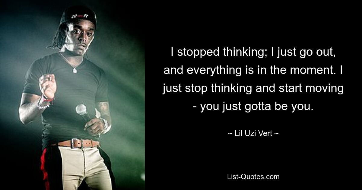 I stopped thinking; I just go out, and everything is in the moment. I just stop thinking and start moving - you just gotta be you. — © Lil Uzi Vert