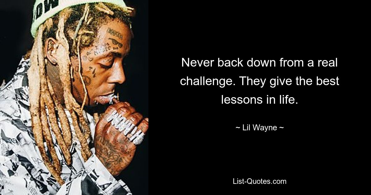 Never back down from a real challenge. They give the best lessons in life. — © Lil Wayne