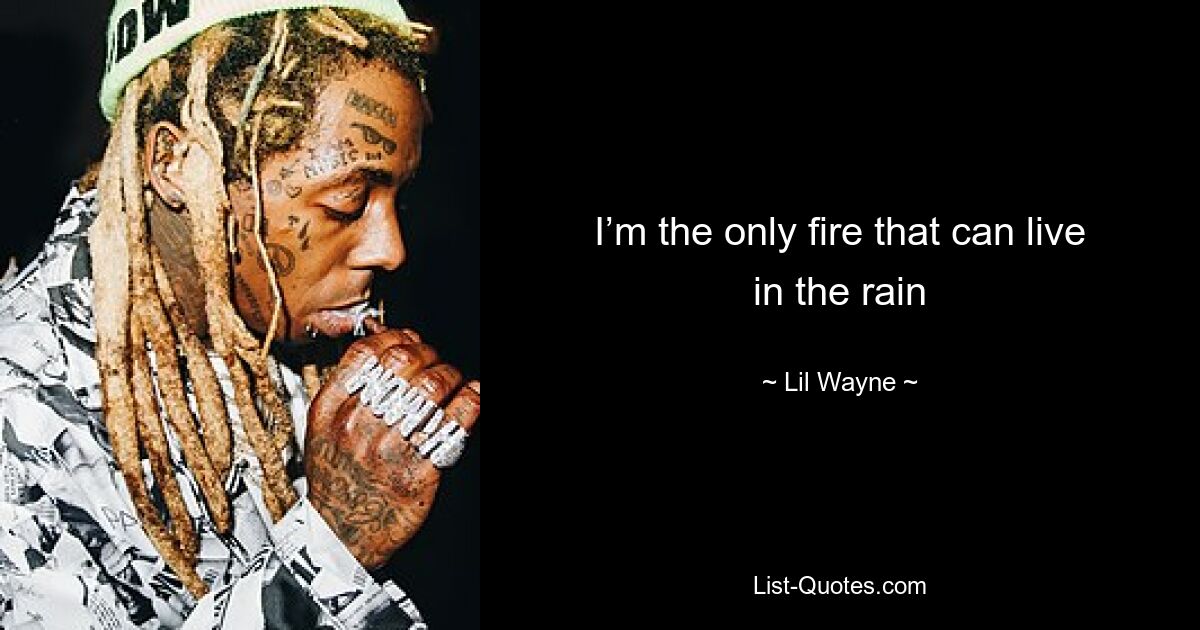 I’m the only fire that can live in the rain — © Lil Wayne