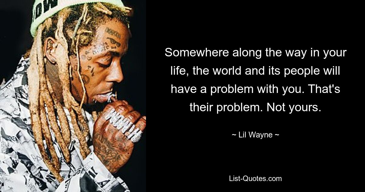 Somewhere along the way in your life, the world and its people will have a problem with you. That's their problem. Not yours. — © Lil Wayne