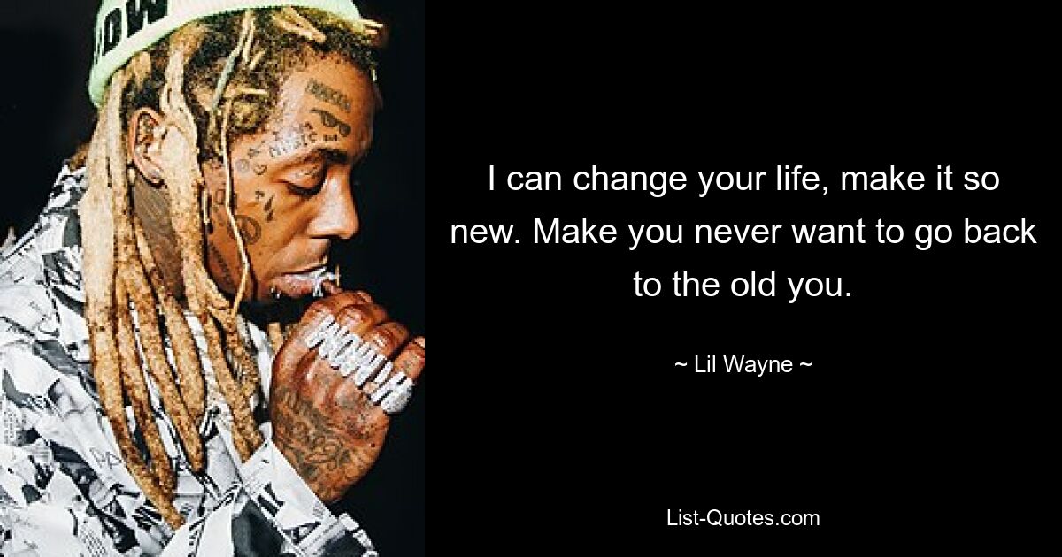 I can change your life, make it so new. Make you never want to go back to the old you. — © Lil Wayne