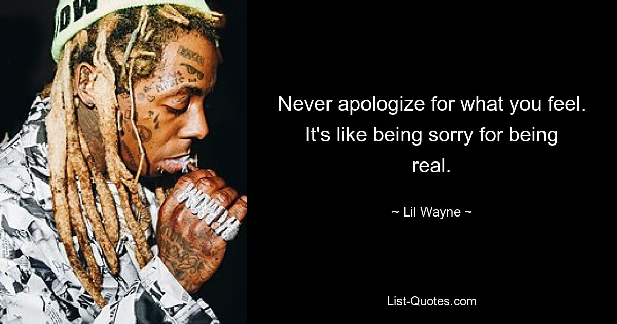 Never apologize for what you feel. It's like being sorry for being real. — © Lil Wayne