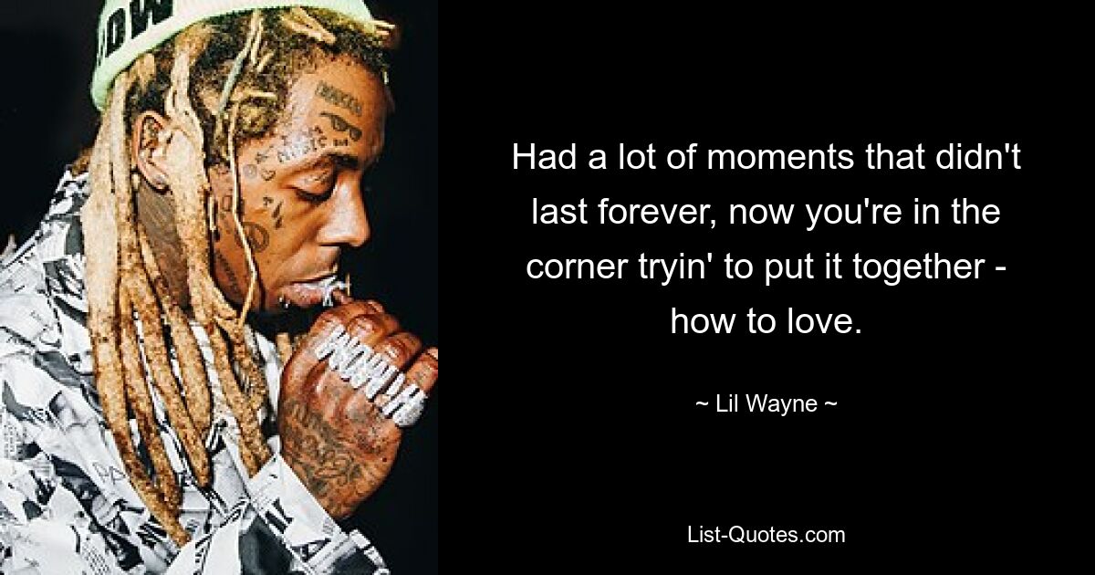 Had a lot of moments that didn't last forever, now you're in the corner tryin' to put it together - how to love. — © Lil Wayne