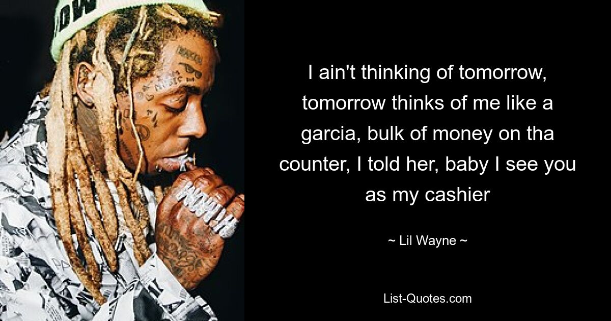 I ain't thinking of tomorrow, tomorrow thinks of me like a garcia, bulk of money on tha counter, I told her, baby I see you as my cashier — © Lil Wayne