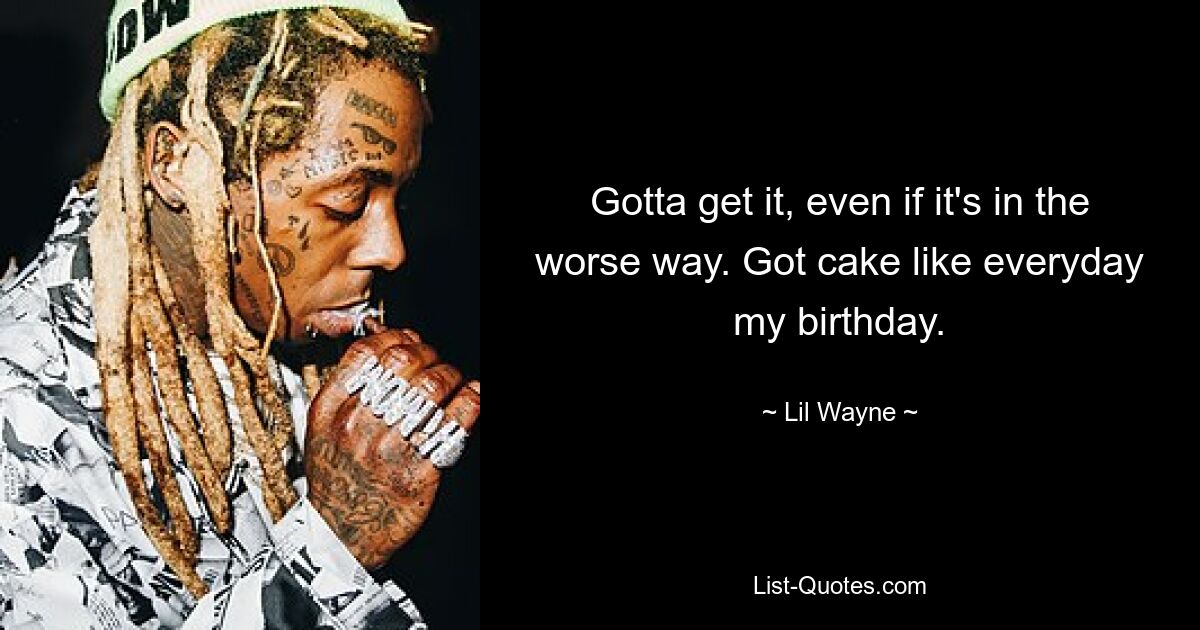 Gotta get it, even if it's in the worse way. Got cake like everyday my birthday. — © Lil Wayne