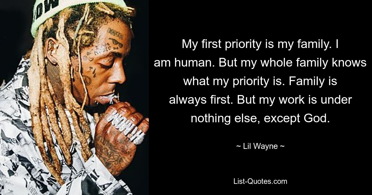 My first priority is my family. I am human. But my whole family knows what my priority is. Family is always first. But my work is under nothing else, except God. — © Lil Wayne