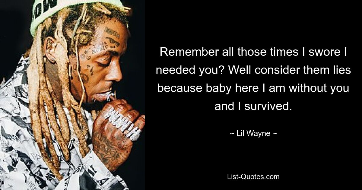 Remember all those times I swore I needed you? Well consider them lies because baby here I am without you and I survived. — © Lil Wayne