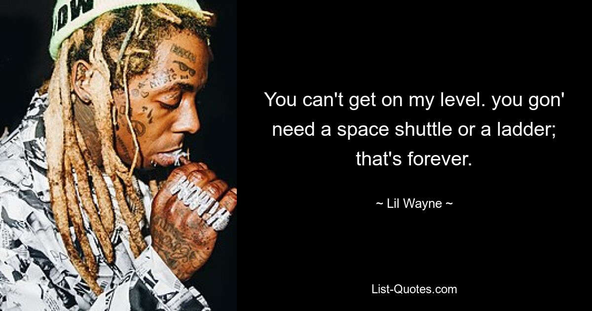 You can't get on my level. you gon' need a space shuttle or a ladder; that's forever. — © Lil Wayne