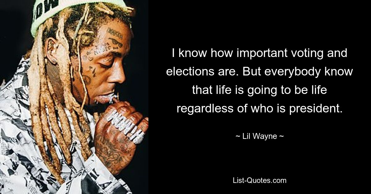 I know how important voting and elections are. But everybody know that life is going to be life regardless of who is president. — © Lil Wayne