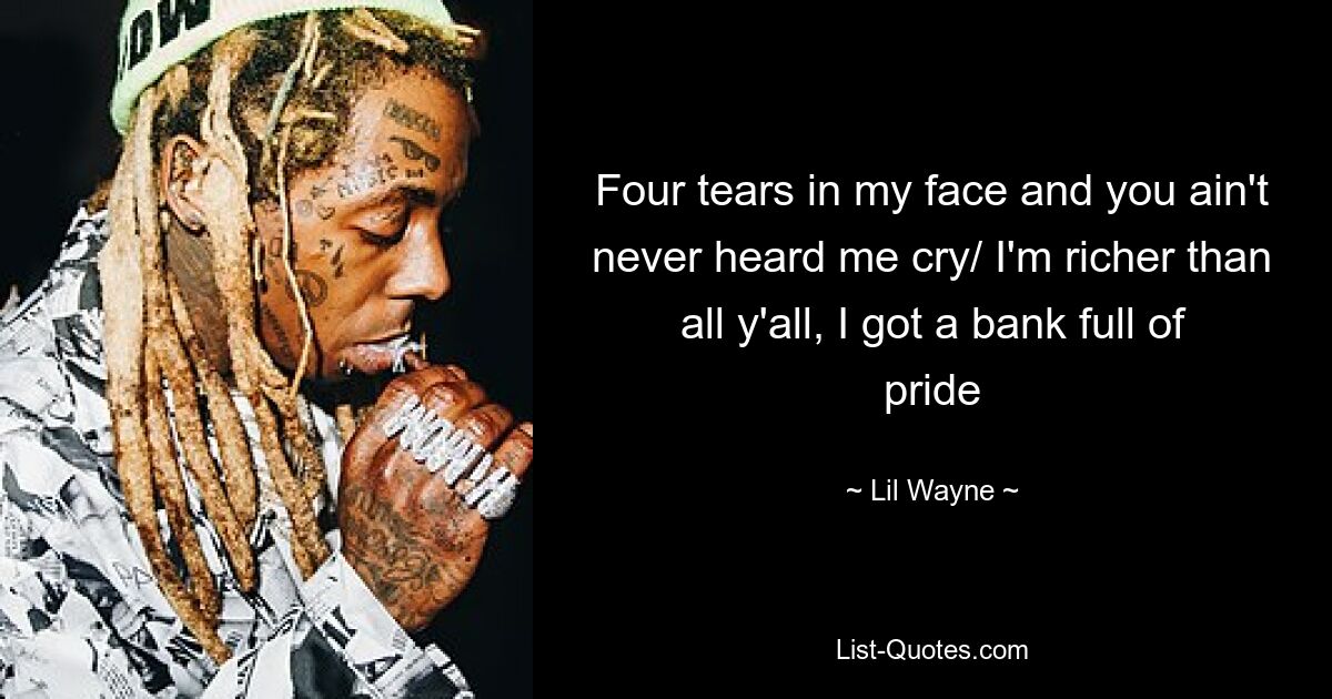 Four tears in my face and you ain't never heard me cry/ I'm richer than all y'all, I got a bank full of pride — © Lil Wayne