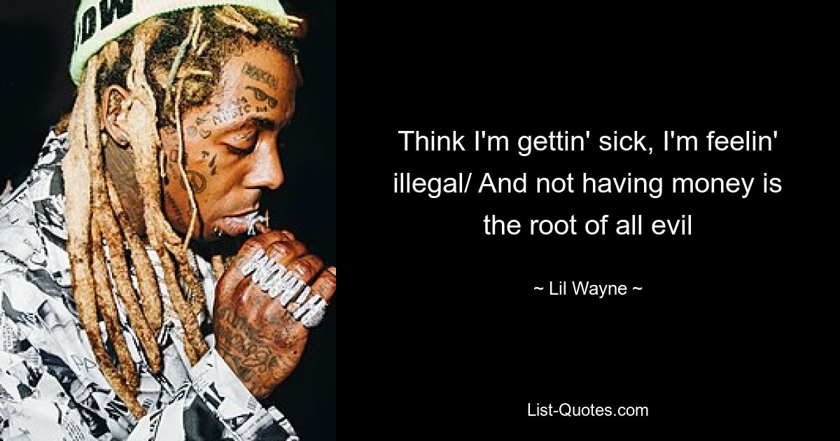 Think I'm gettin' sick, I'm feelin' illegal/ And not having money is the root of all evil — © Lil Wayne