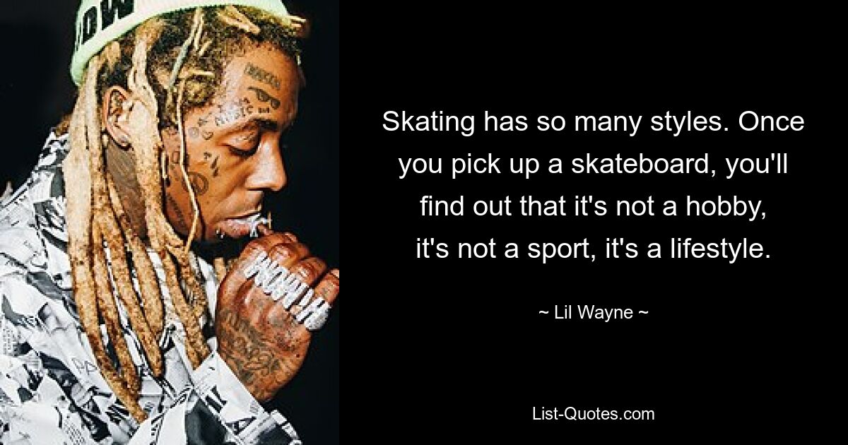 Skating has so many styles. Once you pick up a skateboard, you'll find out that it's not a hobby, it's not a sport, it's a lifestyle. — © Lil Wayne