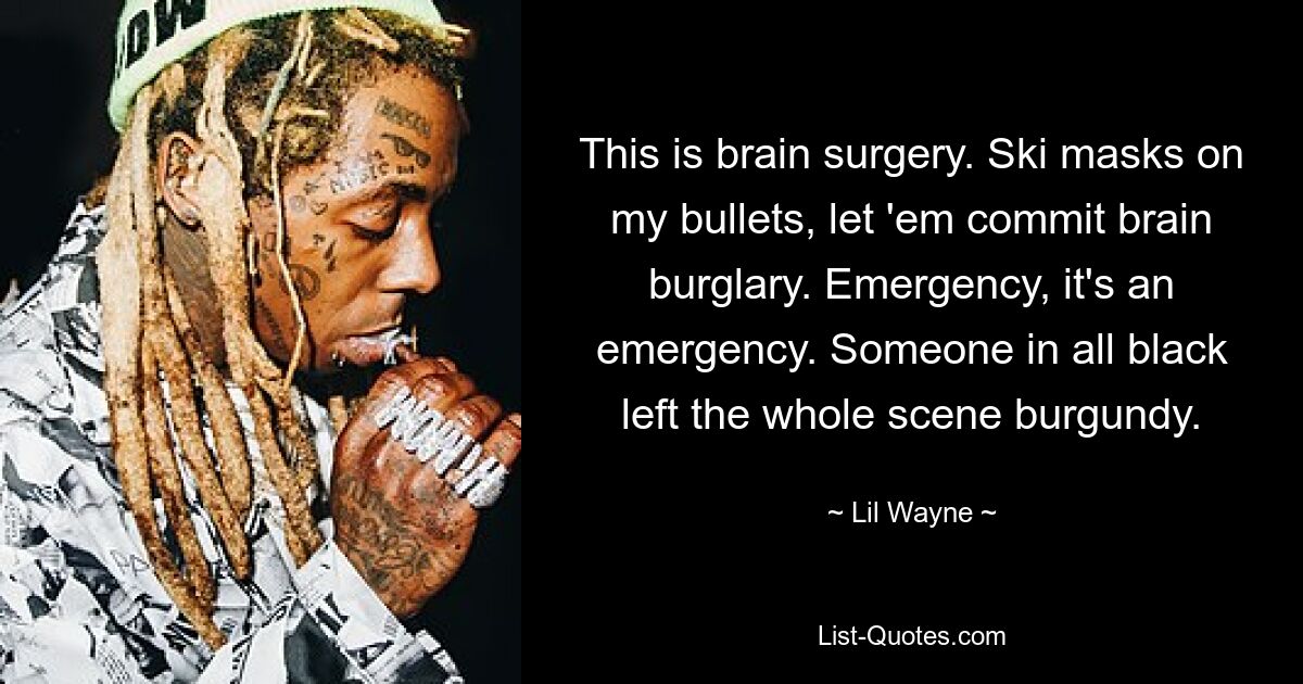 This is brain surgery. Ski masks on my bullets, let 'em commit brain burglary. Emergency, it's an emergency. Someone in all black left the whole scene burgundy. — © Lil Wayne