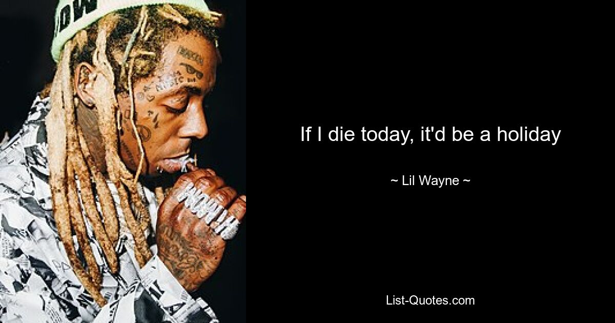 If I die today, it'd be a holiday — © Lil Wayne