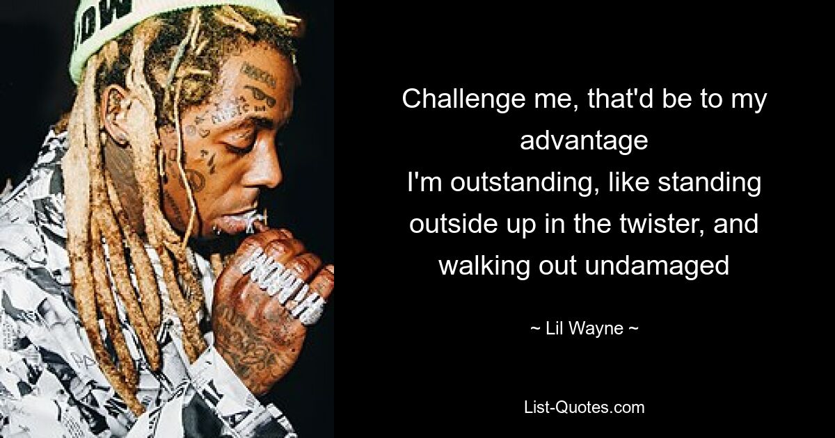 Challenge me, that'd be to my advantage
I'm outstanding, like standing outside up in the twister, and walking out undamaged — © Lil Wayne