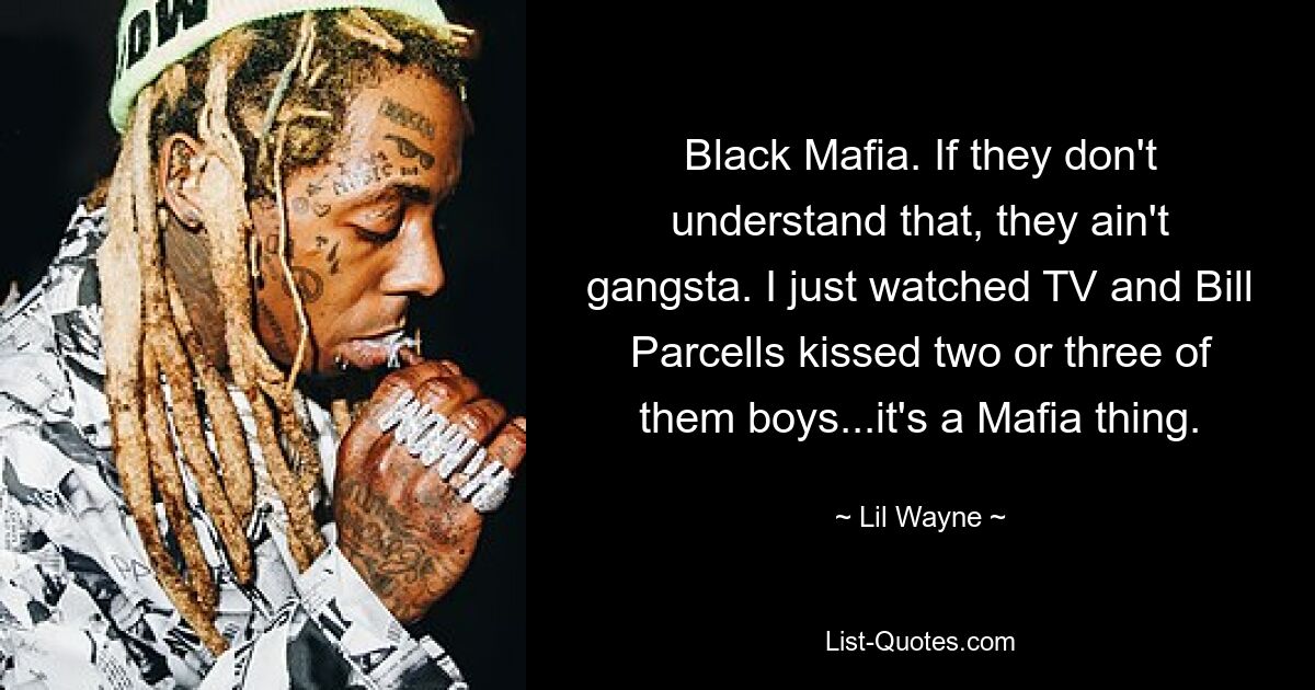 Black Mafia. If they don't understand that, they ain't gangsta. I just watched TV and Bill Parcells kissed two or three of them boys...it's a Mafia thing. — © Lil Wayne