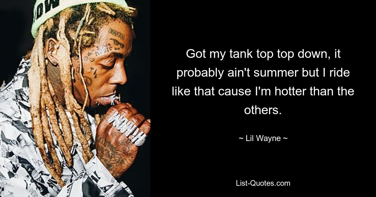 Got my tank top top down, it probably ain't summer but I ride like that cause I'm hotter than the others. — © Lil Wayne