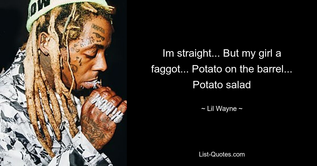 Im straight... But my girl a faggot... Potato on the barrel... Potato salad — © Lil Wayne