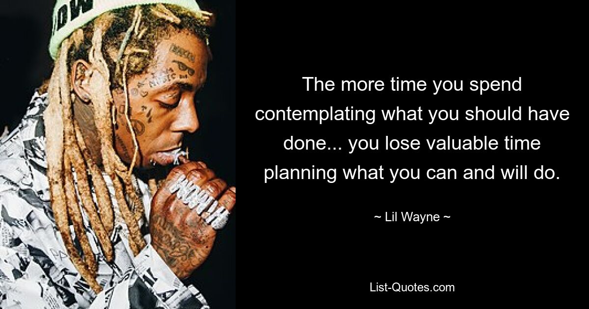 Je mehr Zeit Sie damit verbringen, darüber nachzudenken, was Sie hätten tun sollen, desto mehr verlieren Sie wertvolle Zeit bei der Planung dessen, was Sie tun können und wollen. — © Lil Wayne 