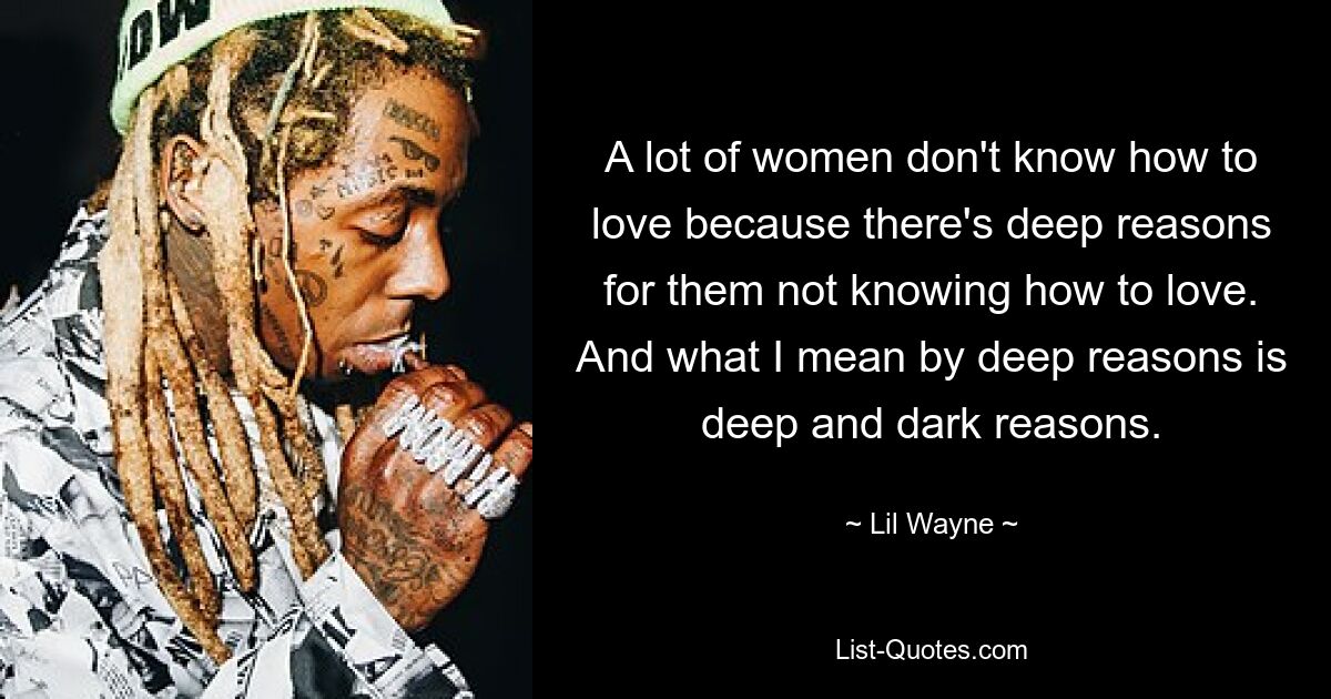 A lot of women don't know how to love because there's deep reasons for them not knowing how to love. And what I mean by deep reasons is deep and dark reasons. — © Lil Wayne