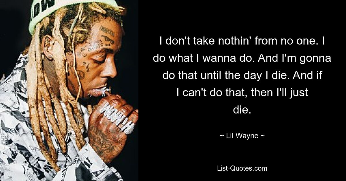 I don't take nothin' from no one. I do what I wanna do. And I'm gonna do that until the day I die. And if I can't do that, then I'll just die. — © Lil Wayne