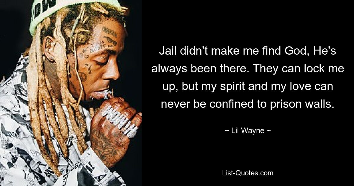 Jail didn't make me find God, He's always been there. They can lock me up, but my spirit and my love can never be confined to prison walls. — © Lil Wayne