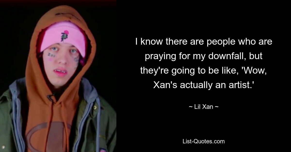 I know there are people who are praying for my downfall, but they're going to be like, 'Wow, Xan's actually an artist.' — © Lil Xan