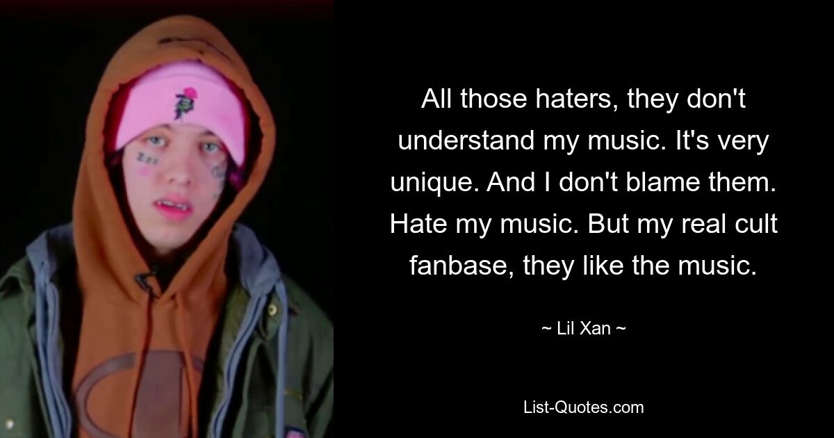 All those haters, they don't understand my music. It's very unique. And I don't blame them. Hate my music. But my real cult fanbase, they like the music. — © Lil Xan