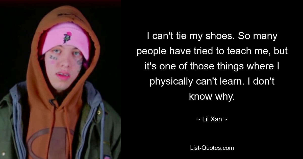 I can't tie my shoes. So many people have tried to teach me, but it's one of those things where I physically can't learn. I don't know why. — © Lil Xan