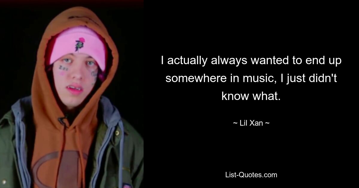 I actually always wanted to end up somewhere in music, I just didn't know what. — © Lil Xan