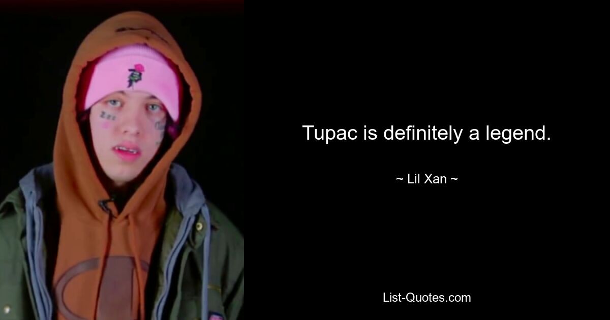 Tupac is definitely a legend. — © Lil Xan