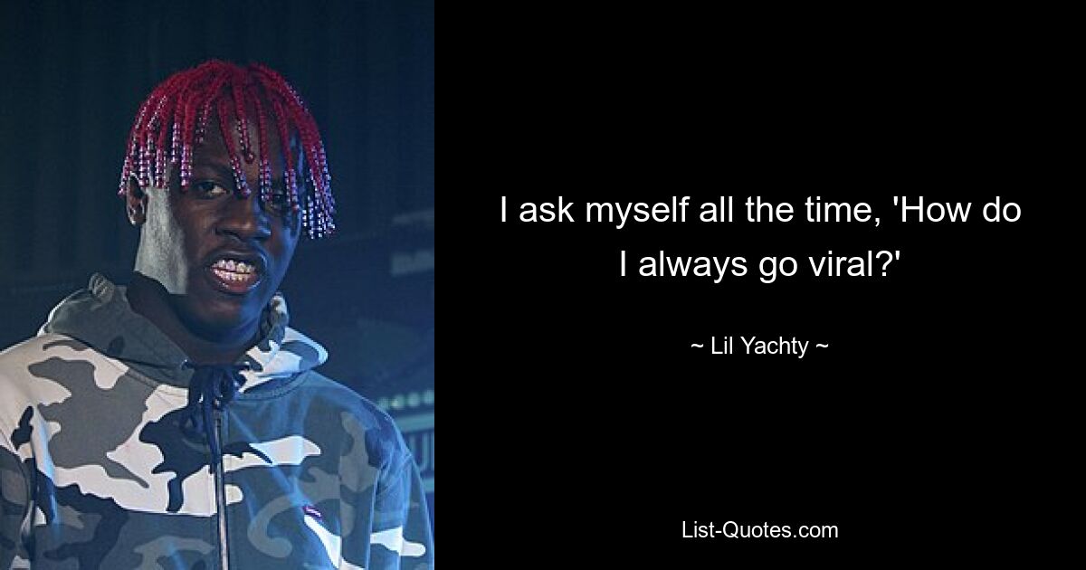 I ask myself all the time, 'How do I always go viral?' — © Lil Yachty