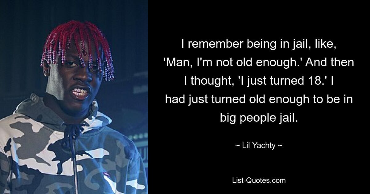 I remember being in jail, like, 'Man, I'm not old enough.' And then I thought, 'I just turned 18.' I had just turned old enough to be in big people jail. — © Lil Yachty