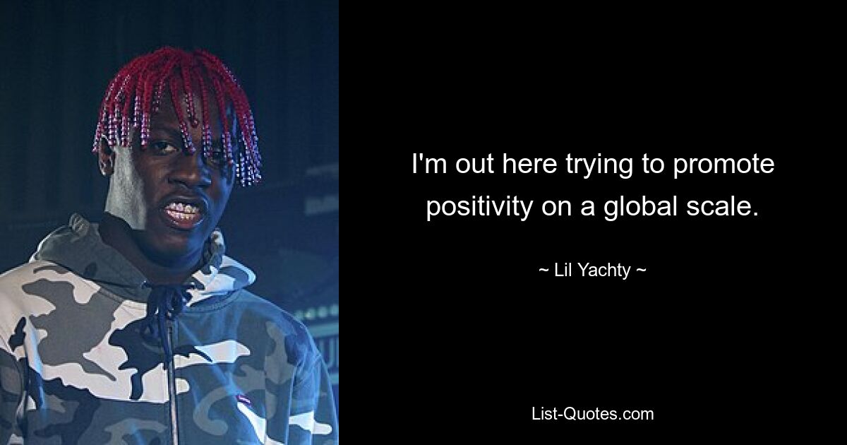 I'm out here trying to promote positivity on a global scale. — © Lil Yachty