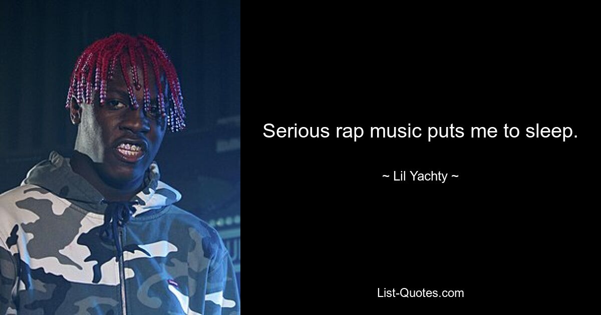 Serious rap music puts me to sleep. — © Lil Yachty