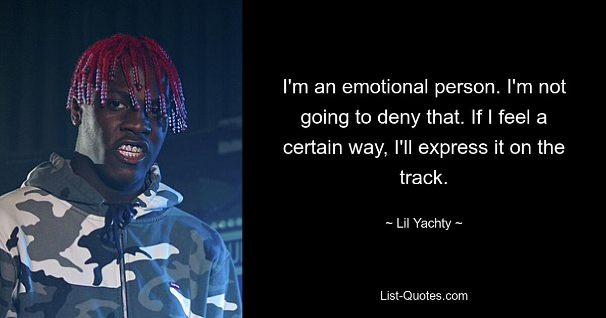 I'm an emotional person. I'm not going to deny that. If I feel a certain way, I'll express it on the track. — © Lil Yachty