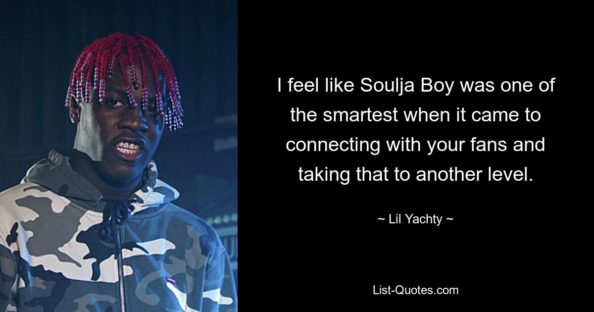 I feel like Soulja Boy was one of the smartest when it came to connecting with your fans and taking that to another level. — © Lil Yachty