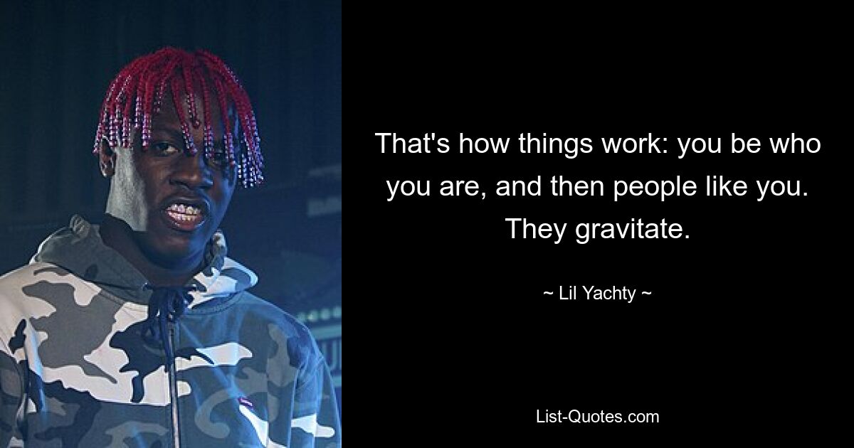 That's how things work: you be who you are, and then people like you. They gravitate. — © Lil Yachty