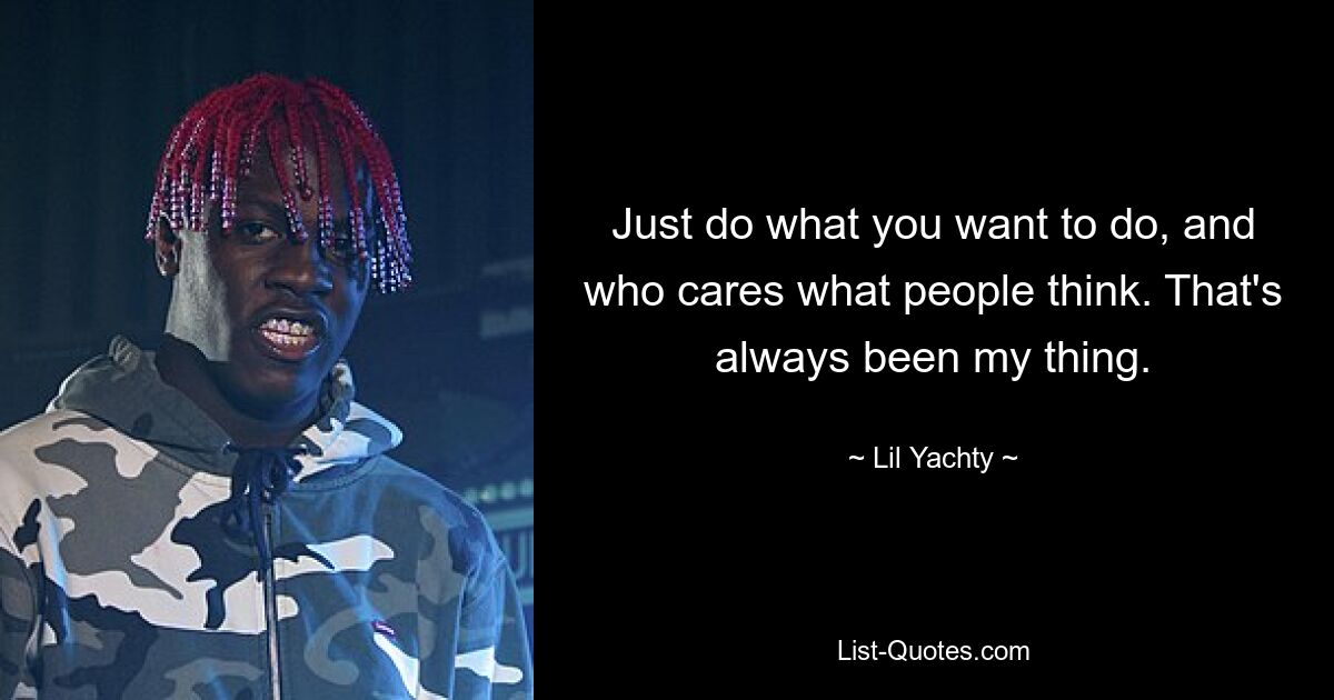 Just do what you want to do, and who cares what people think. That's always been my thing. — © Lil Yachty