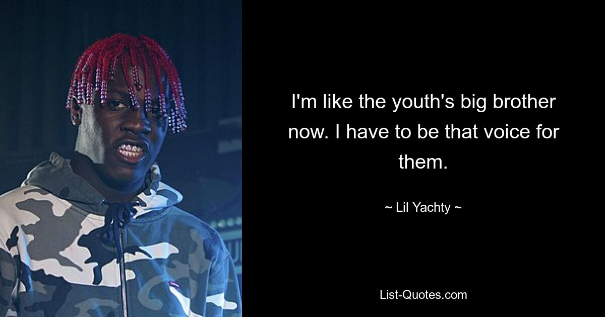 I'm like the youth's big brother now. I have to be that voice for them. — © Lil Yachty