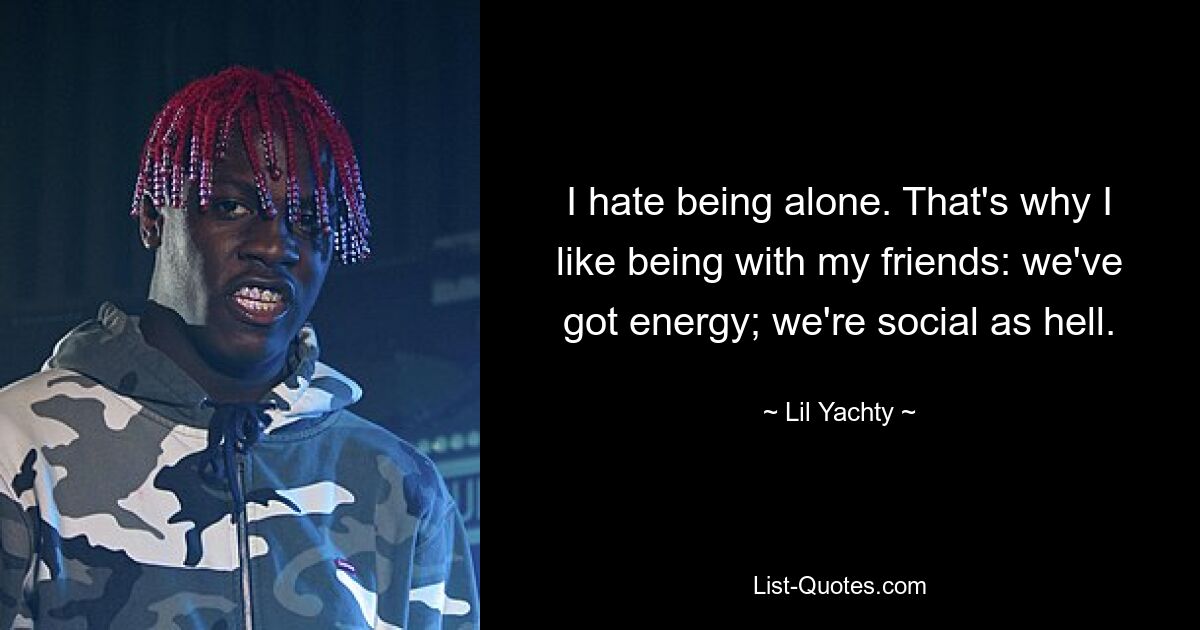 I hate being alone. That's why I like being with my friends: we've got energy; we're social as hell. — © Lil Yachty