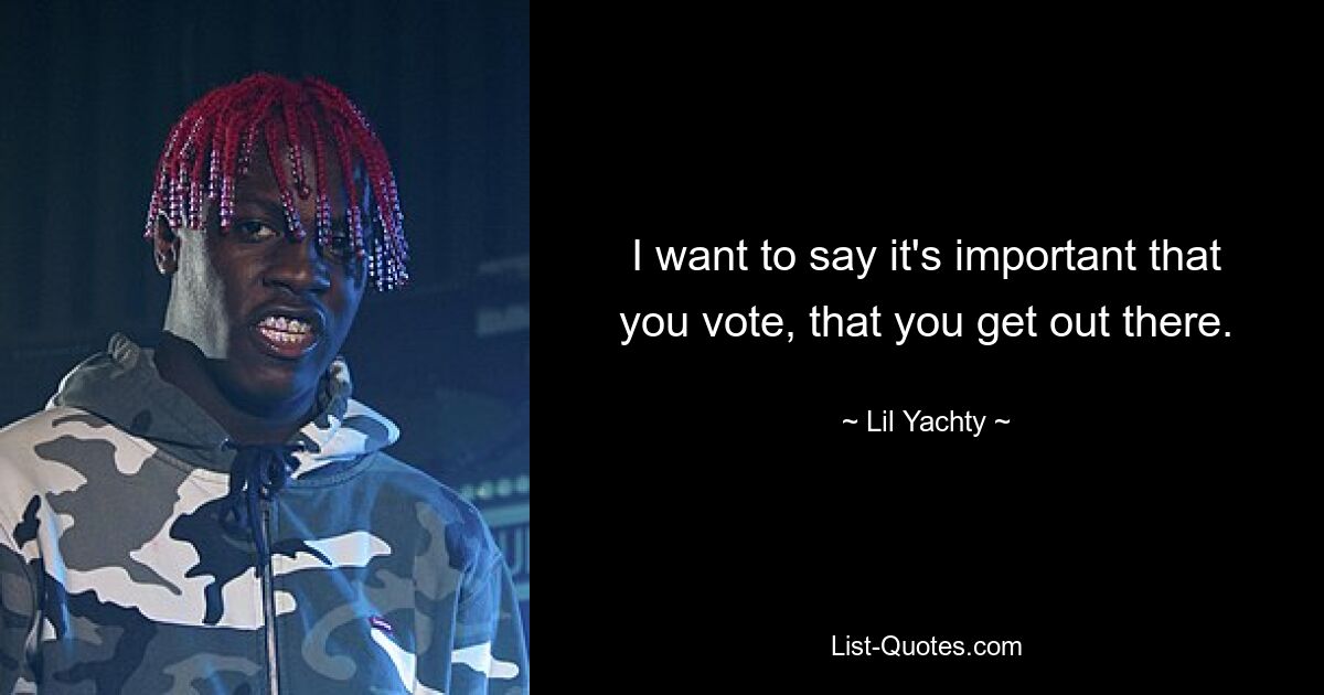 I want to say it's important that you vote, that you get out there. — © Lil Yachty