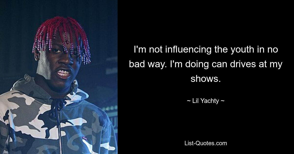 I'm not influencing the youth in no bad way. I'm doing can drives at my shows. — © Lil Yachty