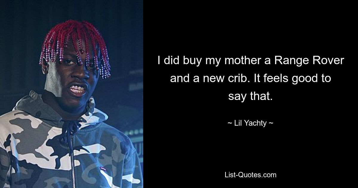 I did buy my mother a Range Rover and a new crib. It feels good to say that. — © Lil Yachty