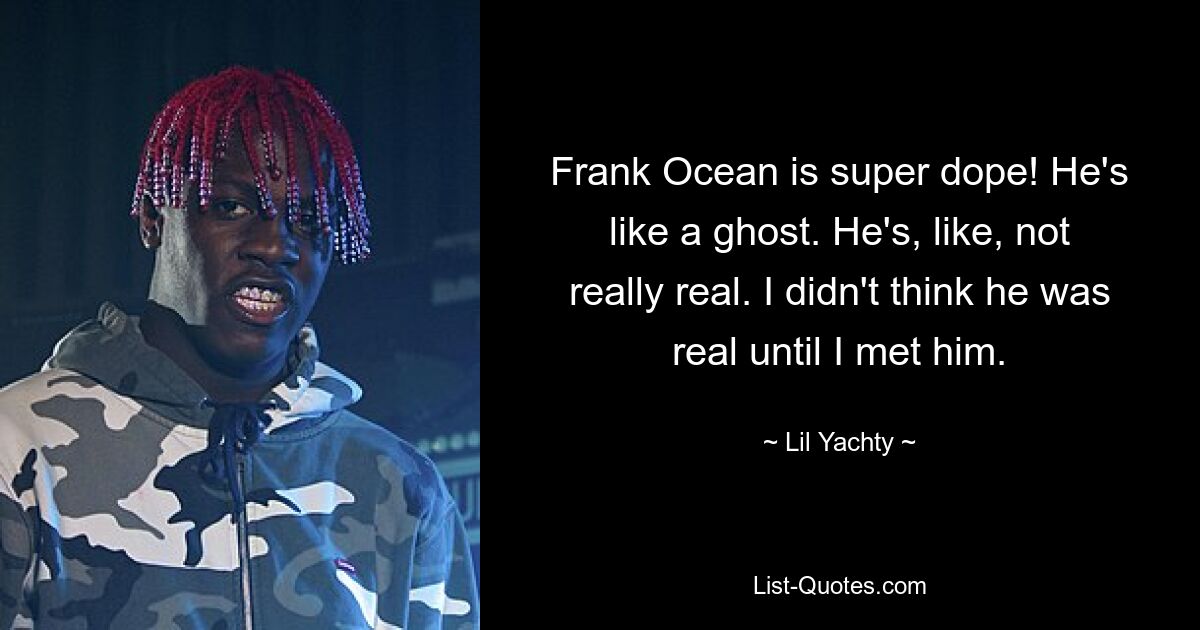 Frank Ocean is super dope! He's like a ghost. He's, like, not really real. I didn't think he was real until I met him. — © Lil Yachty