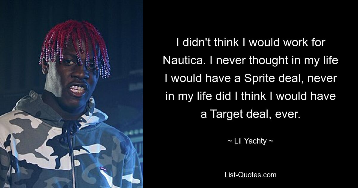 I didn't think I would work for Nautica. I never thought in my life I would have a Sprite deal, never in my life did I think I would have a Target deal, ever. — © Lil Yachty